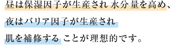 昼は保湿因⼦が⽣産され⽔分量を⾼め、夜はバリア因⼦が⽣産され肌を補修することが理想的です。
