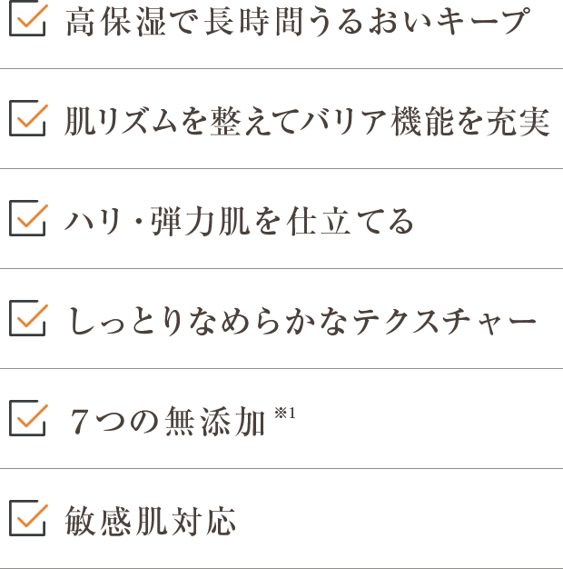 高保湿で長時間うるおいキープ,肌リズムを整えてバリア機能を充実,ハリ・弾力肌を仕立てる,しっとりなめらかなテクスチャー,７つの無添加,敏感肌対応