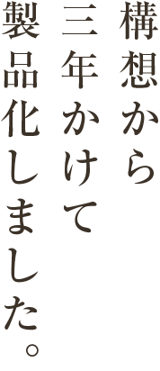 構想から三年かけて、製品化しました。