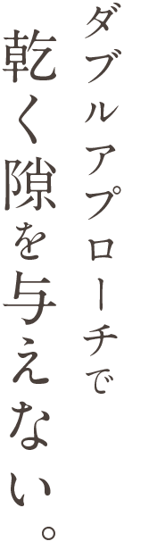 ダブルアプローチで乾く隙を与えない。