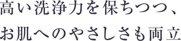 高い洗浄力を保ちつつ、お肌へのやさしさも両立