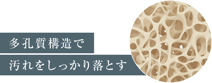 多孔質構造で汚れをしっかり落とす